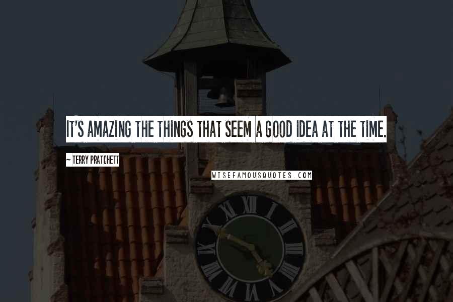 Terry Pratchett quotes: It's amazing the things that seem a good idea at the time.