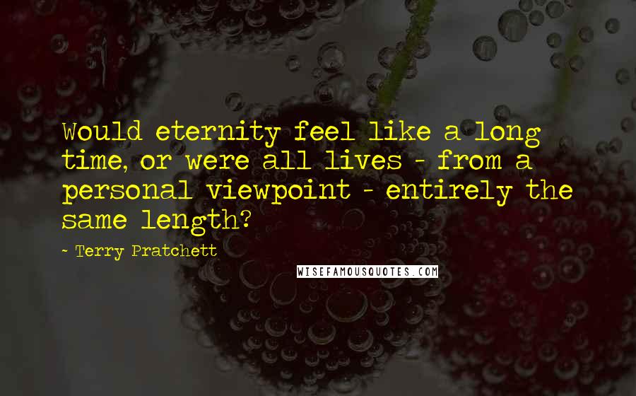 Terry Pratchett quotes: Would eternity feel like a long time, or were all lives - from a personal viewpoint - entirely the same length?