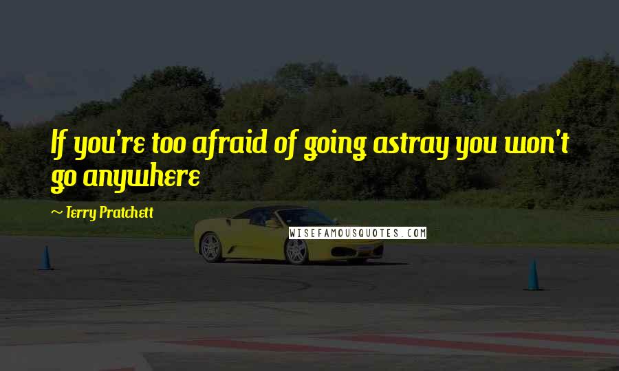 Terry Pratchett quotes: If you're too afraid of going astray you won't go anywhere