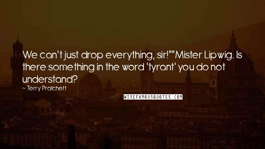 Terry Pratchett quotes: We can't just drop everything, sir!""Mister Lipwig. Is there something in the word 'tyrant' you do not understand?