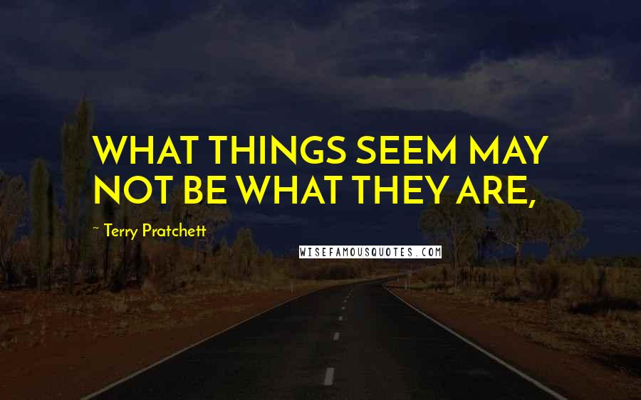 Terry Pratchett quotes: WHAT THINGS SEEM MAY NOT BE WHAT THEY ARE,