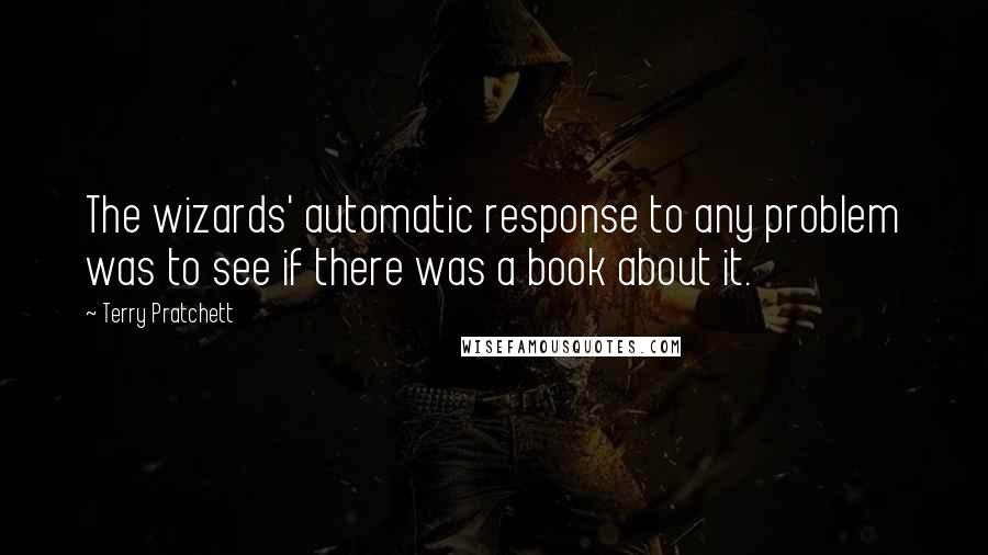 Terry Pratchett quotes: The wizards' automatic response to any problem was to see if there was a book about it.