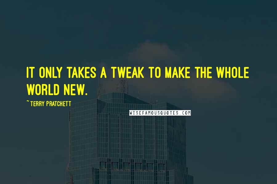 Terry Pratchett quotes: It only takes a tweak to make the whole world new.