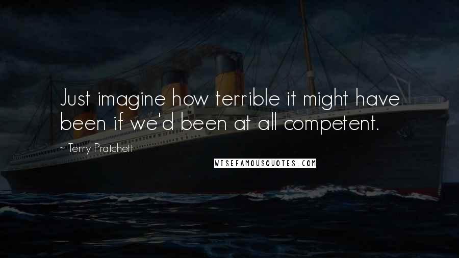 Terry Pratchett quotes: Just imagine how terrible it might have been if we'd been at all competent.
