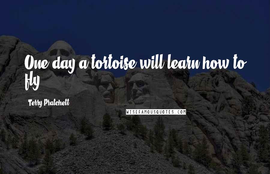 Terry Pratchett quotes: One day a tortoise will learn how to fly.