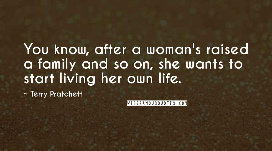 Terry Pratchett quotes: You know, after a woman's raised a family and so on, she wants to start living her own life.