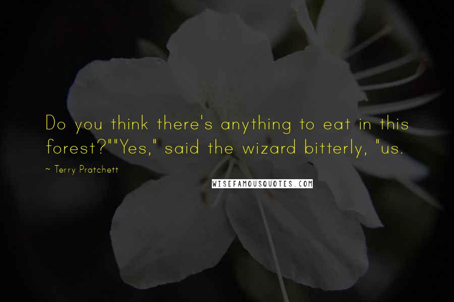 Terry Pratchett quotes: Do you think there's anything to eat in this forest?""Yes," said the wizard bitterly, "us.