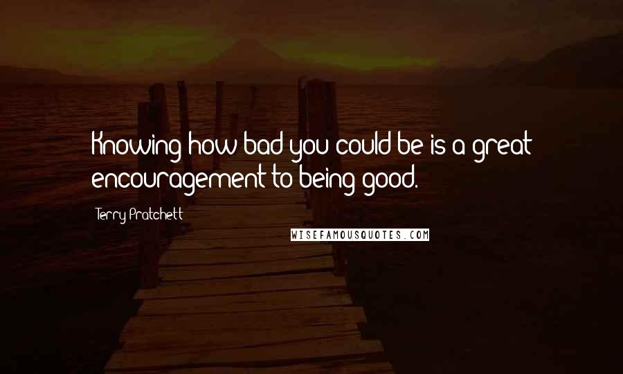 Terry Pratchett quotes: Knowing how bad you could be is a great encouragement to being good.