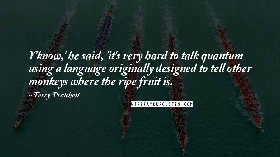 Terry Pratchett quotes: Y'know,' he said, 'it's very hard to talk quantum using a language originally designed to tell other monkeys where the ripe fruit is.