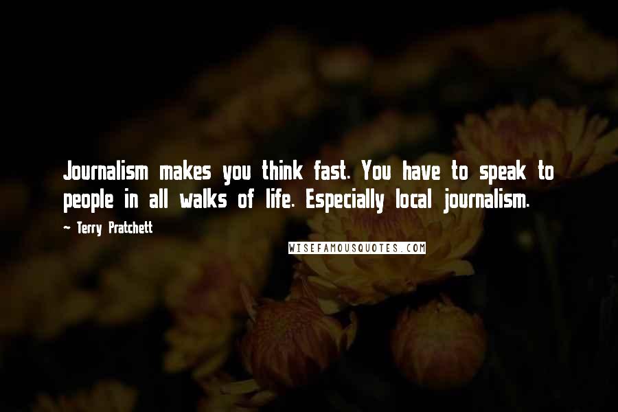 Terry Pratchett quotes: Journalism makes you think fast. You have to speak to people in all walks of life. Especially local journalism.