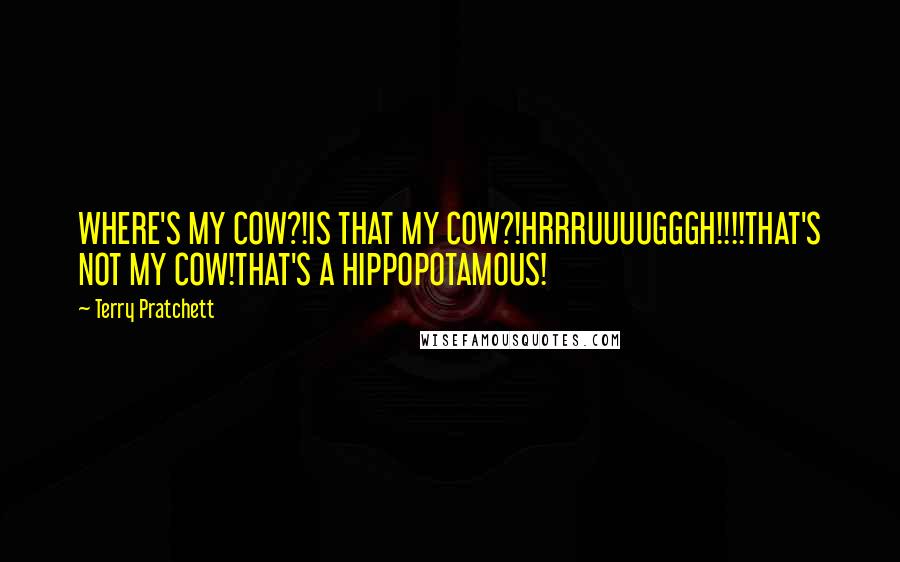Terry Pratchett quotes: WHERE'S MY COW?!IS THAT MY COW?!HRRRUUUUGGGH!!!!THAT'S NOT MY COW!THAT'S A HIPPOPOTAMOUS!