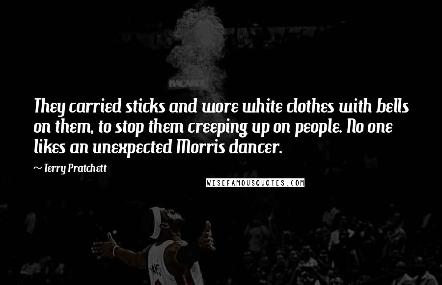 Terry Pratchett quotes: They carried sticks and wore white clothes with bells on them, to stop them creeping up on people. No one likes an unexpected Morris dancer.