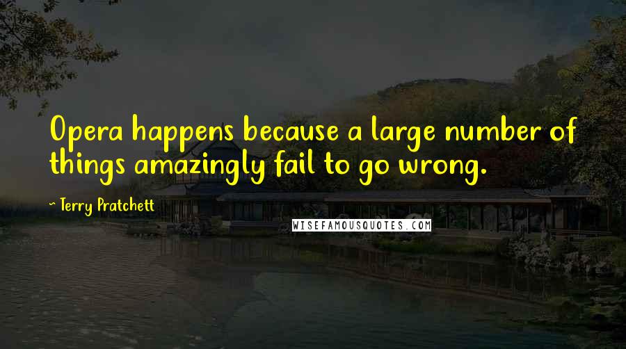 Terry Pratchett quotes: Opera happens because a large number of things amazingly fail to go wrong.