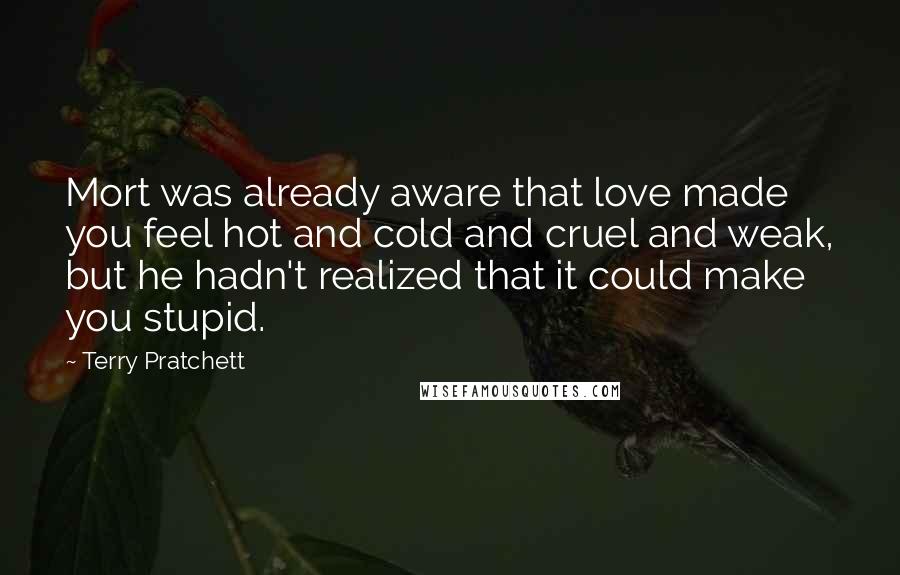 Terry Pratchett quotes: Mort was already aware that love made you feel hot and cold and cruel and weak, but he hadn't realized that it could make you stupid.
