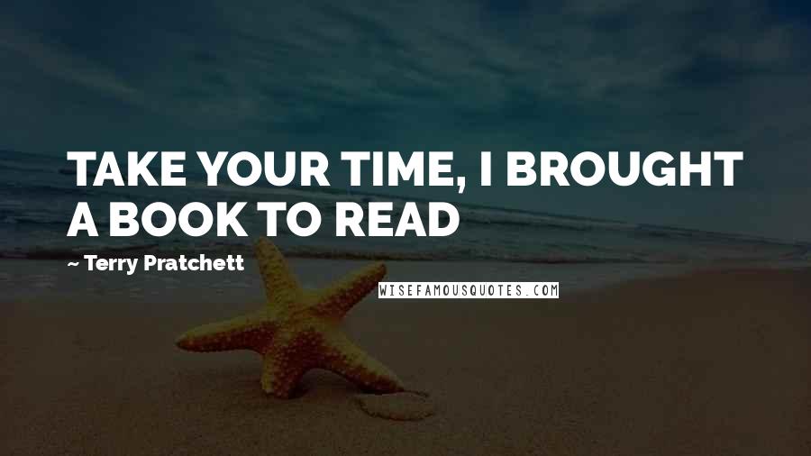 Terry Pratchett quotes: TAKE YOUR TIME, I BROUGHT A BOOK TO READ