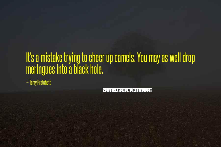 Terry Pratchett quotes: It's a mistake trying to cheer up camels. You may as well drop meringues into a black hole.