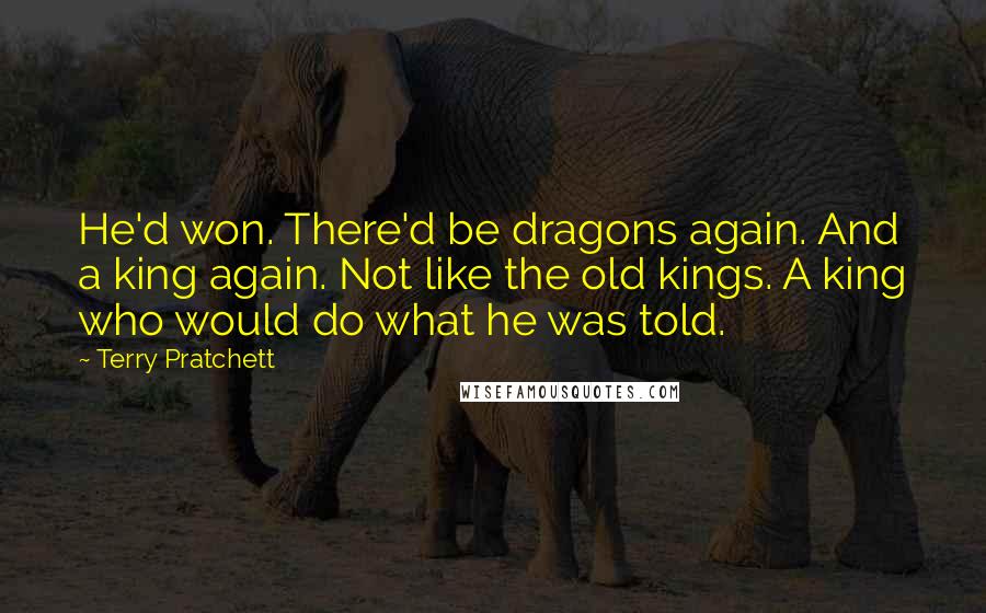 Terry Pratchett quotes: He'd won. There'd be dragons again. And a king again. Not like the old kings. A king who would do what he was told.