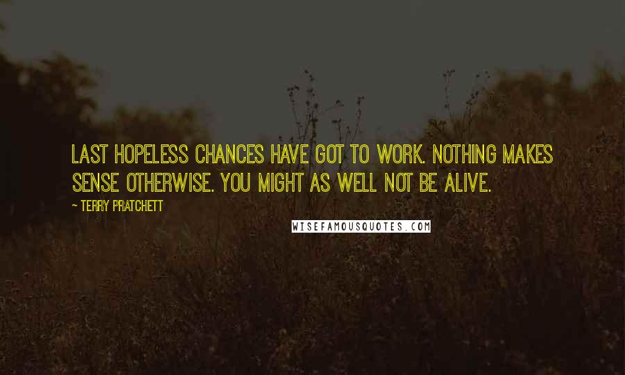 Terry Pratchett quotes: Last hopeless chances have got to work. Nothing makes sense otherwise. You might as well not be alive.