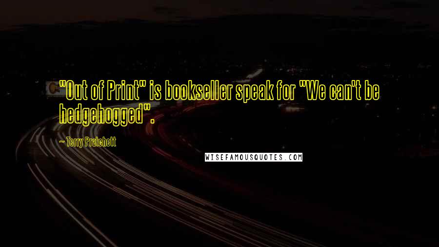 Terry Pratchett quotes: "Out of Print" is bookseller speak for "We can't be hedgehogged".