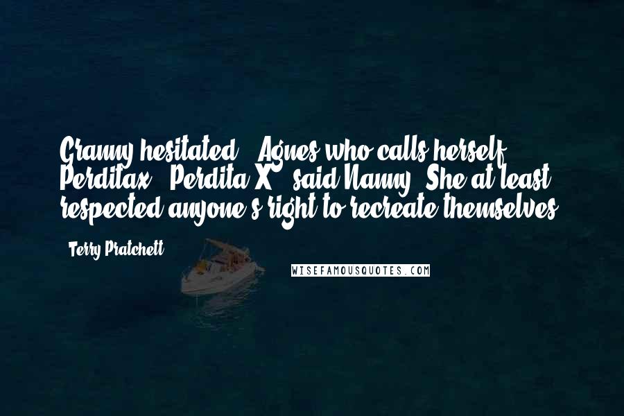 Terry Pratchett quotes: Granny hesitated. "Agnes who calls herself Perditax?""Perdita X," said Nanny. She at least respected anyone's right to recreate themselves.