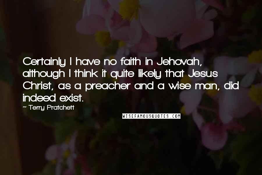 Terry Pratchett quotes: Certainly I have no faith in Jehovah, although I think it quite likely that Jesus Christ, as a preacher and a wise man, did indeed exist.