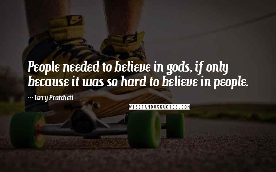 Terry Pratchett quotes: People needed to believe in gods, if only because it was so hard to believe in people.