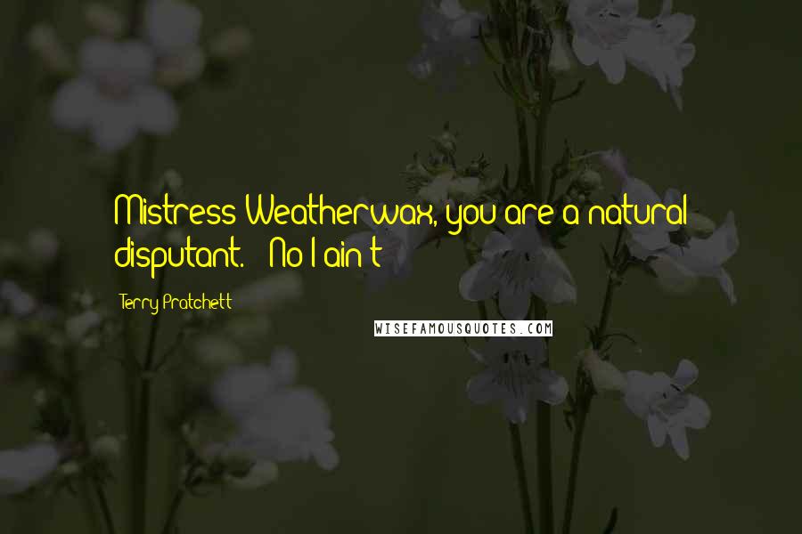 Terry Pratchett quotes: Mistress Weatherwax, you are a natural disputant." "No I ain't!
