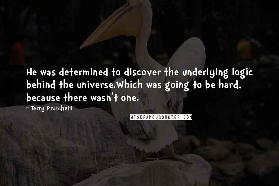 Terry Pratchett quotes: He was determined to discover the underlying logic behind the universe.Which was going to be hard, because there wasn't one.