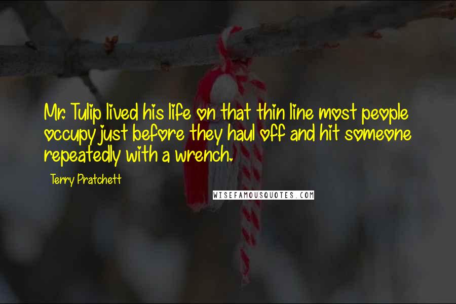 Terry Pratchett quotes: Mr. Tulip lived his life on that thin line most people occupy just before they haul off and hit someone repeatedly with a wrench.