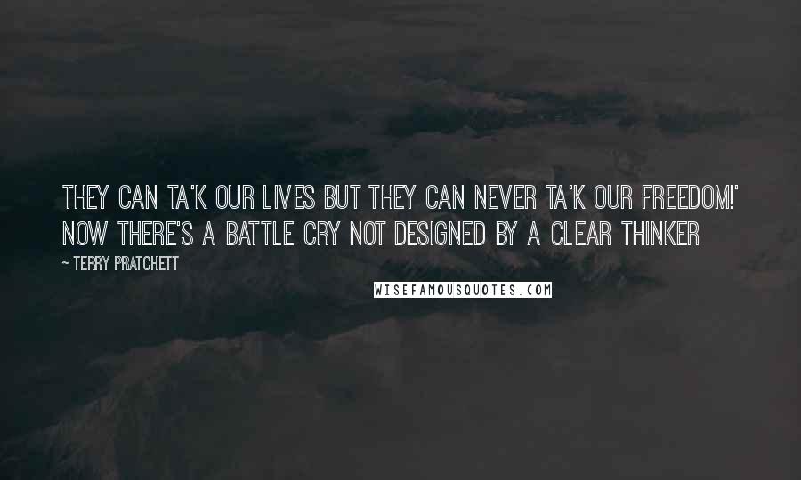 Terry Pratchett quotes: They can ta'k our lives but they can never ta'k our freedom!' Now there's a battle cry not designed by a clear thinker