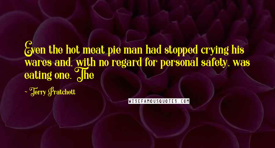Terry Pratchett quotes: Even the hot meat pie man had stopped crying his wares and, with no regard for personal safety, was eating one. The
