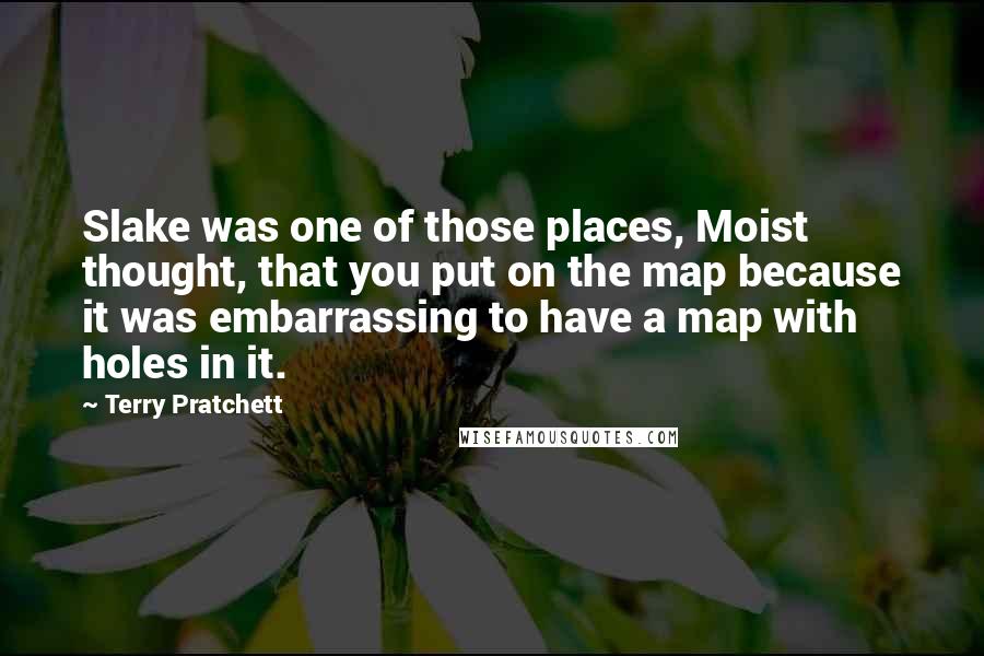 Terry Pratchett quotes: Slake was one of those places, Moist thought, that you put on the map because it was embarrassing to have a map with holes in it.