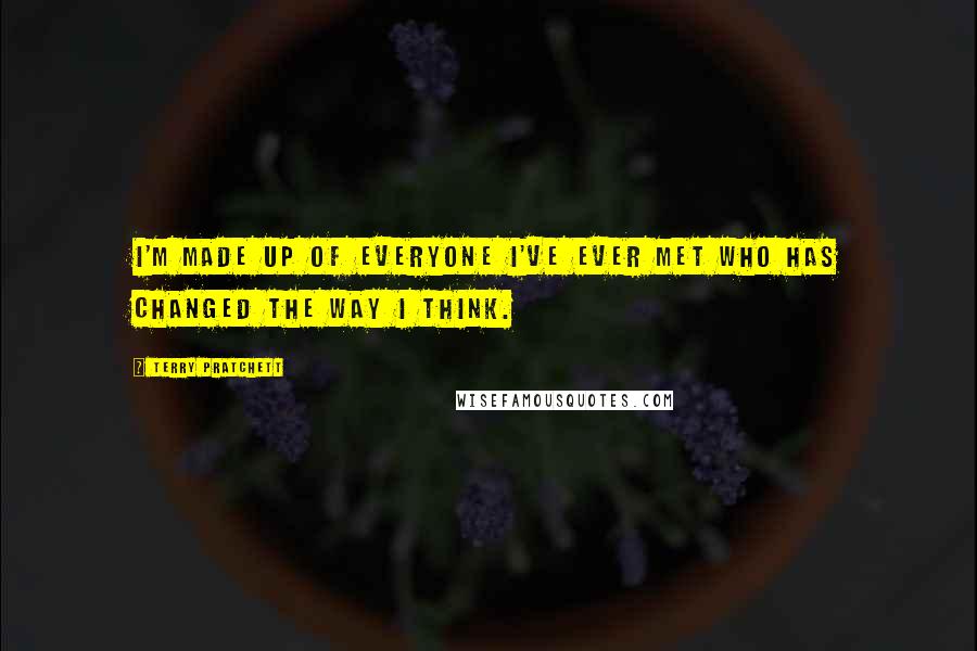 Terry Pratchett quotes: I'm made up of everyone I've ever met who has changed the way I think.