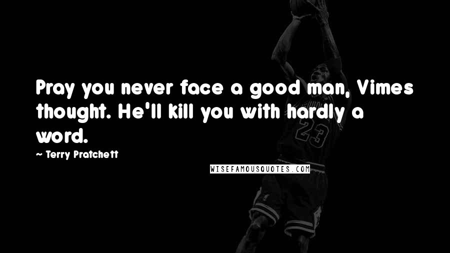 Terry Pratchett quotes: Pray you never face a good man, Vimes thought. He'll kill you with hardly a word.