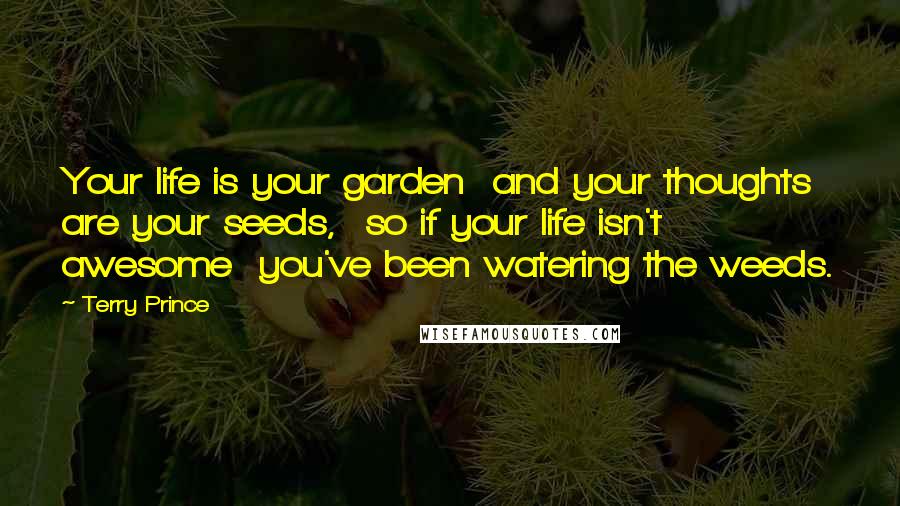 Terry Prince quotes: Your life is your garden and your thoughts are your seeds, so if your life isn't awesome you've been watering the weeds.