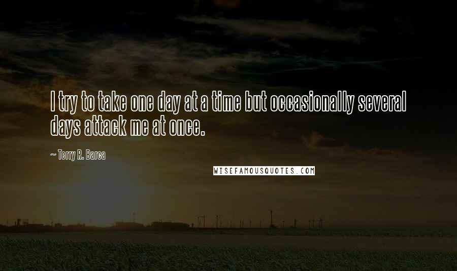 Terry R. Barca quotes: I try to take one day at a time but occasionally several days attack me at once.