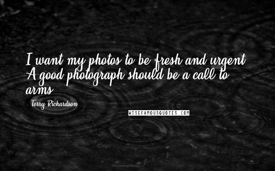 Terry Richardson quotes: I want my photos to be fresh and urgent. A good photograph should be a call to arms.