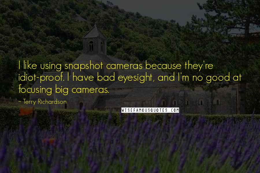 Terry Richardson quotes: I like using snapshot cameras because they're idiot-proof. I have bad eyesight, and I'm no good at focusing big cameras.