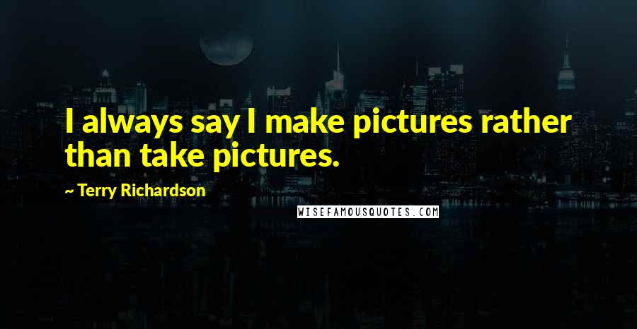 Terry Richardson quotes: I always say I make pictures rather than take pictures.