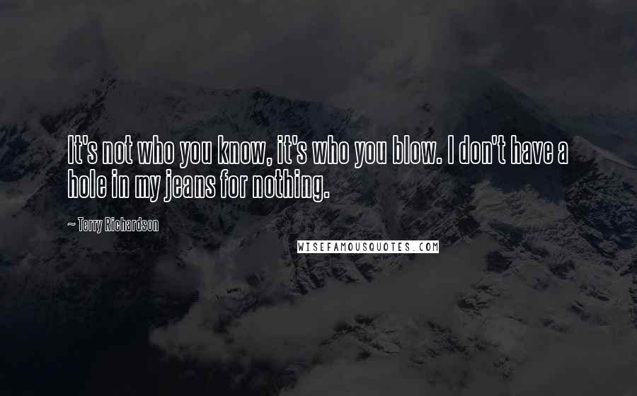 Terry Richardson quotes: It's not who you know, it's who you blow. I don't have a hole in my jeans for nothing.