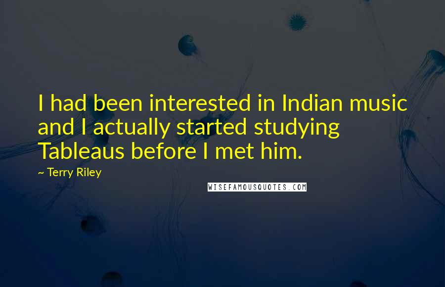 Terry Riley quotes: I had been interested in Indian music and I actually started studying Tableaus before I met him.