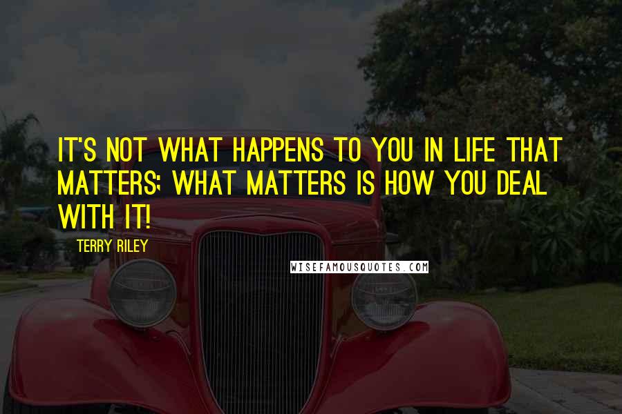 Terry Riley quotes: It's not what happens to you in life that matters; what matters is how you deal with it!