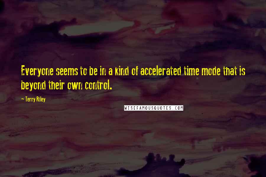 Terry Riley quotes: Everyone seems to be in a kind of accelerated time mode that is beyond their own control.