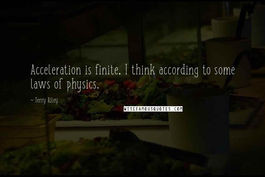 Terry Riley quotes: Acceleration is finite, I think according to some laws of physics.