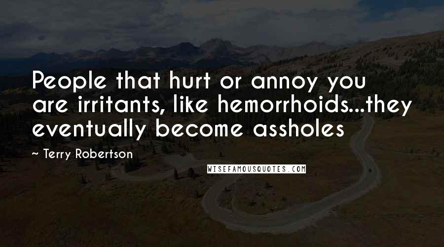 Terry Robertson quotes: People that hurt or annoy you are irritants, like hemorrhoids...they eventually become assholes