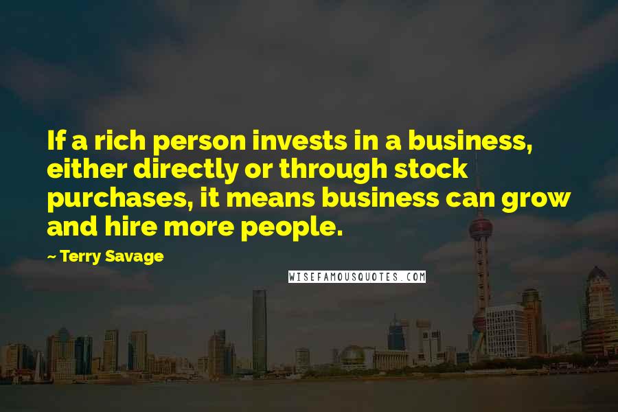 Terry Savage quotes: If a rich person invests in a business, either directly or through stock purchases, it means business can grow and hire more people.