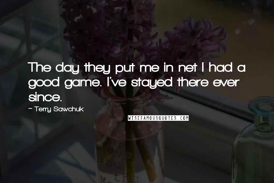 Terry Sawchuk quotes: The day they put me in net I had a good game. I've stayed there ever since.