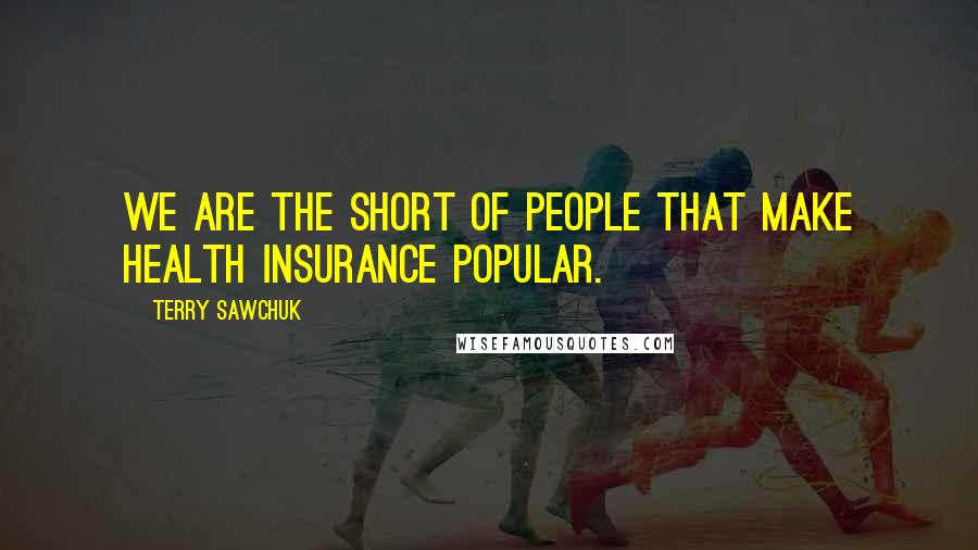 Terry Sawchuk quotes: We are the short of people that make health insurance popular.