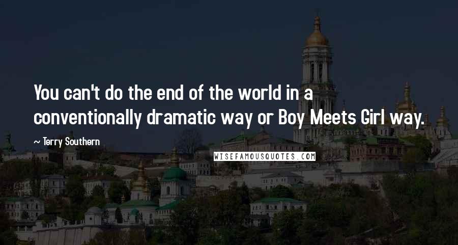 Terry Southern quotes: You can't do the end of the world in a conventionally dramatic way or Boy Meets Girl way.