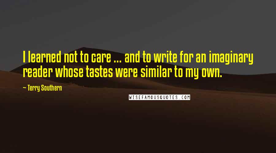 Terry Southern quotes: I learned not to care ... and to write for an imaginary reader whose tastes were similar to my own.
